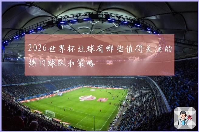2026世界杯让球有哪些值得关注的热门球队和策略