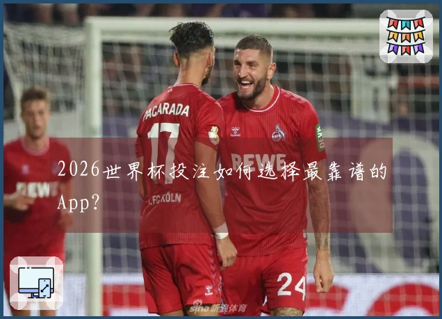 2026世界杯投注如何选择最靠谱的App？