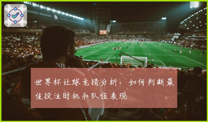 世界杯让球竞猜分析，如何判断最佳投注时机和队伍表现