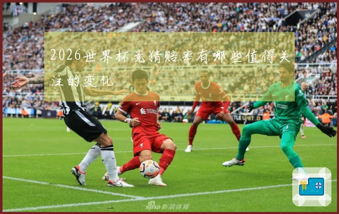 2026世界杯竞猜赔率有哪些值得关注的变化