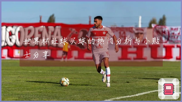 世界杯让球买球的热门分析与小贴士分享