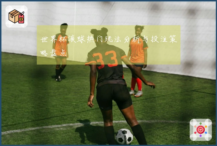 世界杯滚球热门玩法分析与投注策略盘点