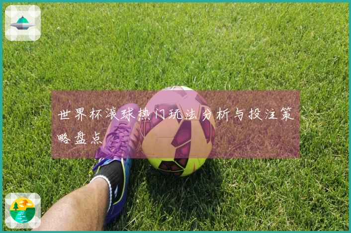 世界杯滚球热门玩法分析与投注策略盘点