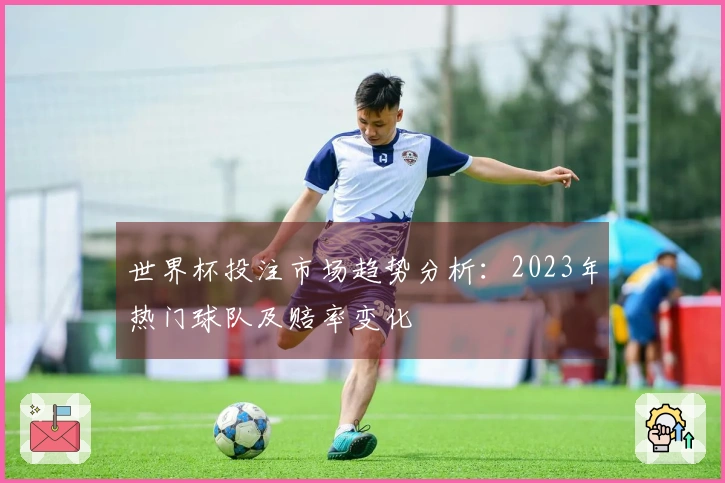 世界杯投注市场趋势分析：2023年热门球队及赔率变化