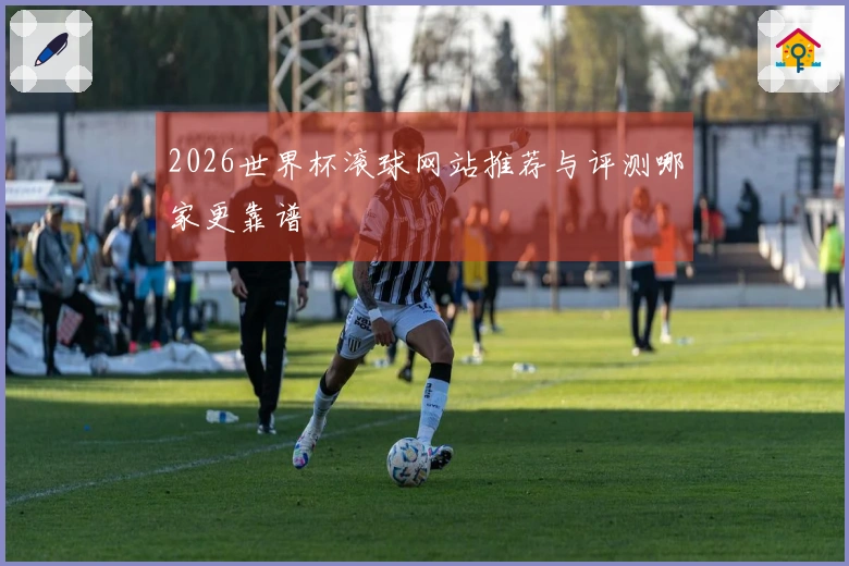 2026世界杯滚球网站推荐与评测哪家更靠谱