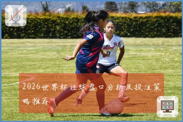 2026世界杯让球盘口分析及投注策略推荐