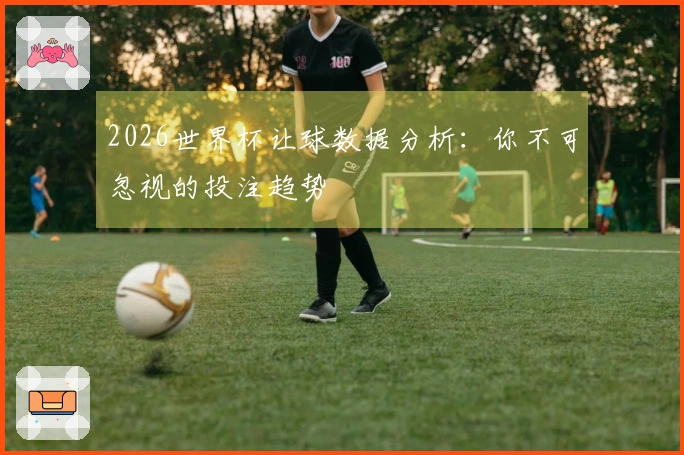 2026世界杯让球数据分析：你不可忽视的投注趋势