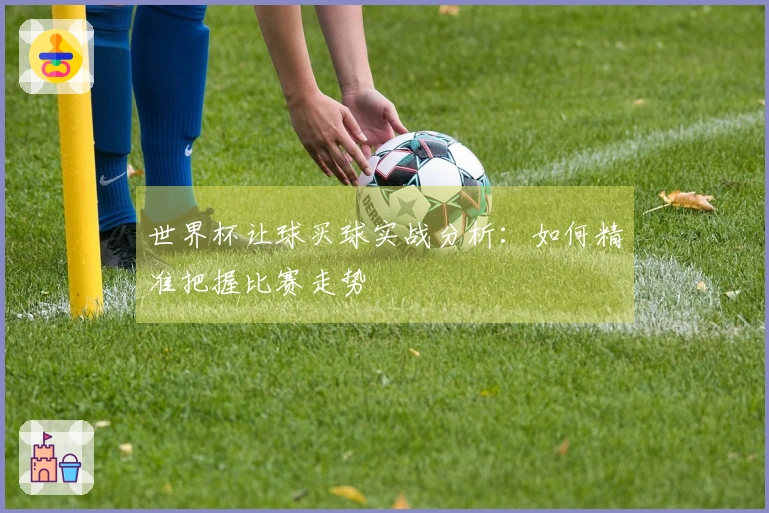 世界杯让球买球实战分析：如何精准把握比赛走势