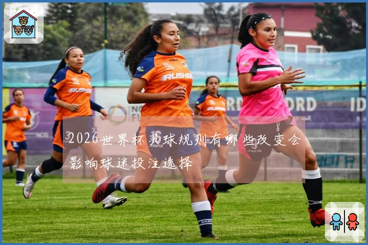 2026世界杯买球规则有哪些改变会影响球迷投注选择