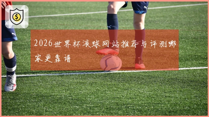 2026世界杯滚球网站推荐与评测哪家更靠谱