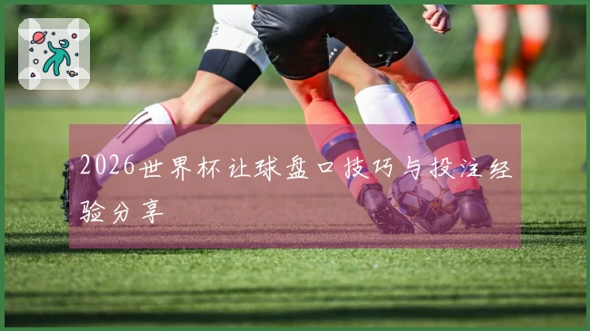 2026世界杯让球盘口技巧与投注经验分享