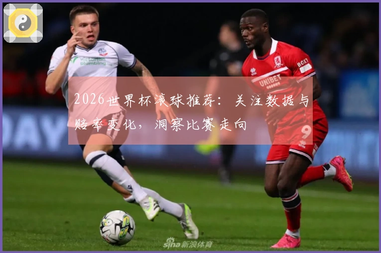 2026世界杯滚球推荐:关注数据与赔率变化,洞察比赛走向
