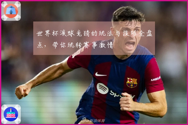 世界杯滚球竞猜的玩法与技巧全盘点，带你玩转赛事激情