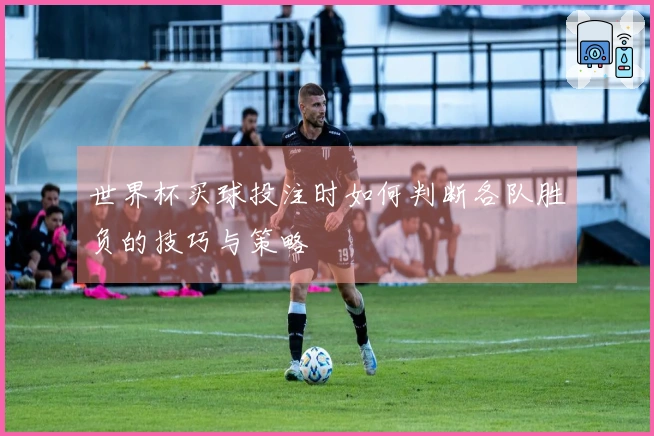 世界杯买球投注时如何判断各队胜负的技巧与策略