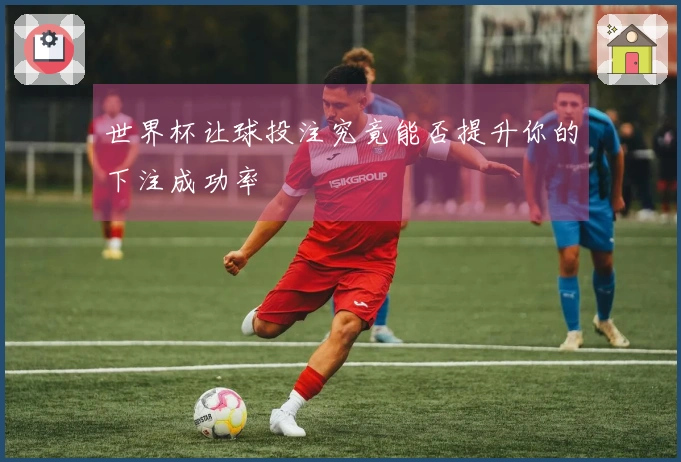 世界杯让球投注究竟能否提升你的下注成功率