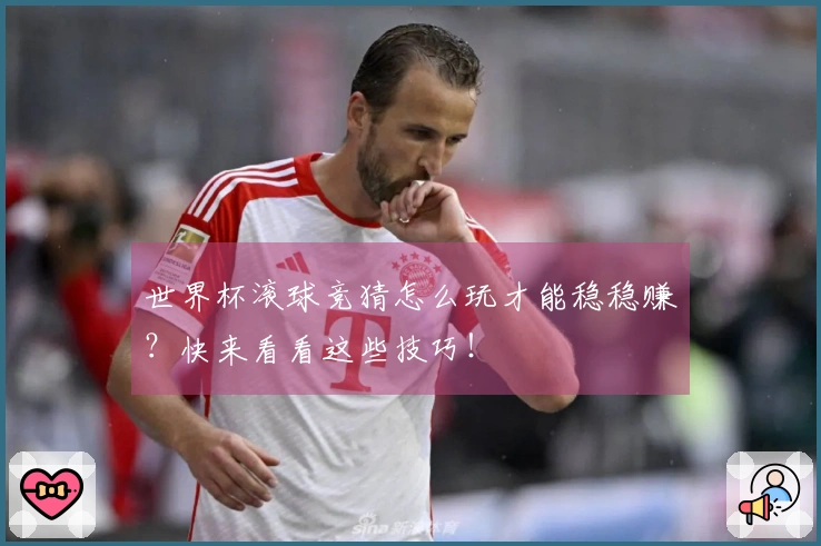 世界杯滚球竞猜怎么玩才能稳稳赚？快来看看这些技巧！
