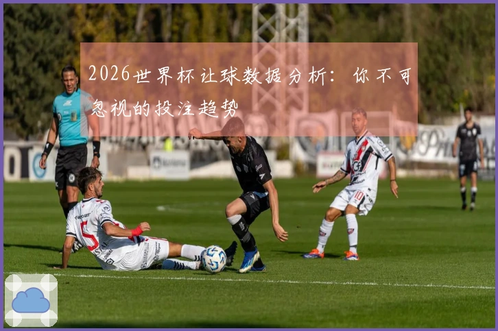 2026世界杯让球数据分析：你不可忽视的投注趋势