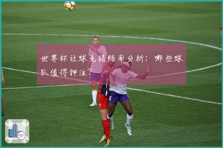 世界杯让球竞猜赔率分析：哪些球队值得押注？
