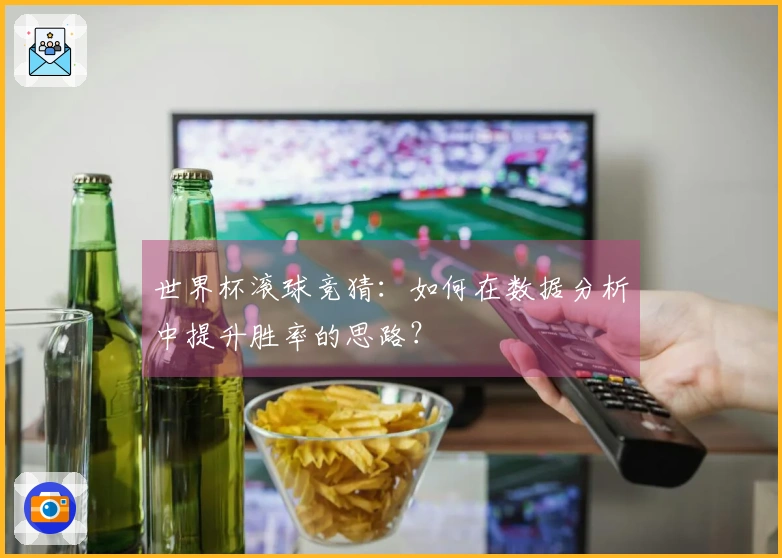 世界杯滚球竞猜：如何在数据分析中提升胜率的思路？